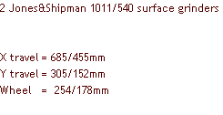 2 Jones&Shipman 1011/540 surface grinders


X travel = 685/455mm
Y travel = 305/152mm
Wheel   =  254/178mm
